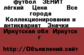 1.1) футбол : ЗЕНИТ  (лёгкий) › Цена ­ 249 - Все города Коллекционирование и антиквариат » Значки   . Иркутская обл.,Иркутск г.